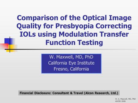 W. A. Maxwell, MD, PhD ASCRS 2008 Comparison of the Optical Image Quality for Presbyopia Correcting IOLs using Modulation Transfer Function Testing W.