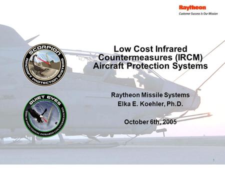 1 Low Cost Infrared Countermeasures (IRCM) Aircraft Protection Systems Raytheon Missile Systems Elka E. Koehler, Ph.D. October 6th, 2005.