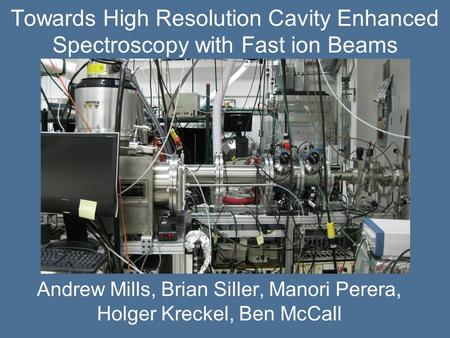 Towards High Resolution Cavity Enhanced Spectroscopy with Fast ion Beams Andrew Mills, Brian Siller, Manori Perera, Holger Kreckel, Ben McCall.