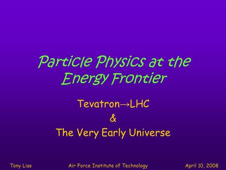 Particle Physics at the Energy Frontier Tevatron → LHC & The Very Early Universe Tony LissAir Force Institute of TechnologyApril 10, 2008.
