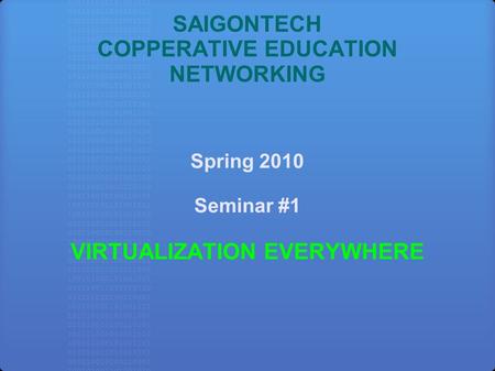 SAIGONTECH COPPERATIVE EDUCATION NETWORKING Spring 2010 Seminar #1 VIRTUALIZATION EVERYWHERE.
