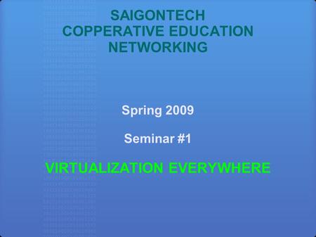 SAIGONTECH COPPERATIVE EDUCATION NETWORKING Spring 2009 Seminar #1 VIRTUALIZATION EVERYWHERE.