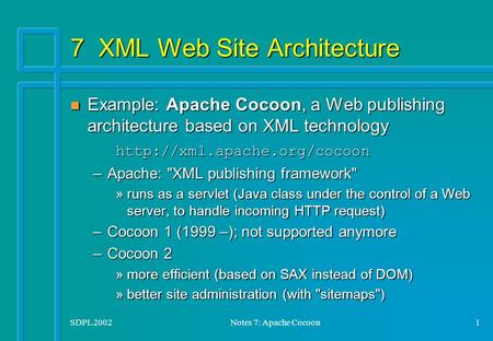 SDPL 2002Notes 7: Apache Cocoon1 7 XML Web Site Architecture Example: Apache Cocoon, a Web publishing architecture based on XML technology