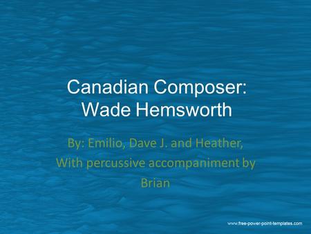 Canadian Composer: Wade Hemsworth By: Emilio, Dave J. and Heather, With percussive accompaniment by Brian.