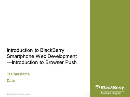 Introduction to BlackBerry Smartphone Web Development —Introduction to Browser Push Trainer name Date V1.00 © 2009 Research In Motion Limited.