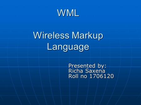 WML Wireless Markup Language Presented by: Richa Saxena Roll no 1706120.