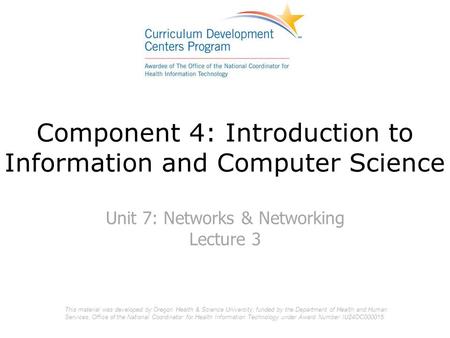 Component 4: Introduction to Information and Computer Science Unit 7: Networks & Networking Lecture 3 This material was developed by Oregon Health & Science.