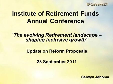 Institute of Retirement Funds Annual Conference ‘The evolving Retirement landscape – shaping inclusive growth” Update on Reform Proposals 28 September.