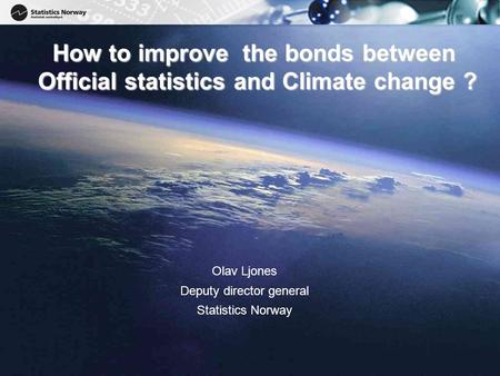 1 1 How to improve the bonds between Official statistics and Climate change ? Olav Ljones Deputy director general Statistics Norway.