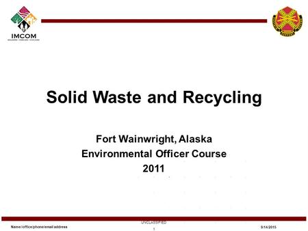 Solid Waste and Recycling Fort Wainwright, Alaska Environmental Officer Course 2011 Name//office/phone/email address UNCLASSIFIED 9/14/2015 1.