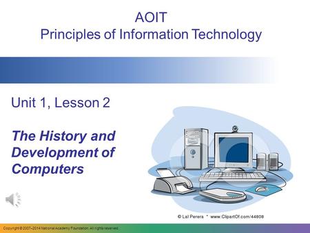 Unit 1, Lesson 2 The History and Development of Computers AOIT Principles of Information Technology Copyright © 2007–2014 National Academy Foundation.