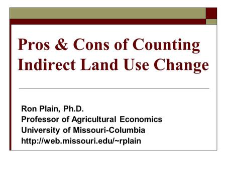Pros & Cons of Counting Indirect Land Use Change Ron Plain, Ph.D. Professor of Agricultural Economics University of Missouri-Columbia