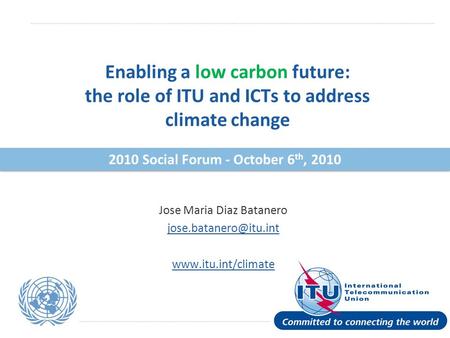 International Telecommunication Union Enabling a low carbon future: the role of ITU and ICTs to address climate change Jose Maria Diaz Batanero