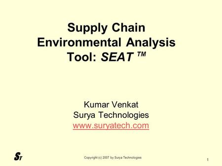 STST Copyright (c) 2007 by Surya Technologies 1 Supply Chain Environmental Analysis Tool: SEAT TM Kumar Venkat Surya Technologies www.suryatech.com.
