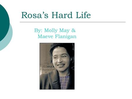 Rosa’s Hard Life By: Molly May & Maeve Flanigan. Rosa is a great person. She had a hard life because she is black and she lived in a time of hatefulness.