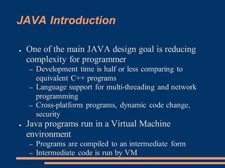 JAVA Introduction ● One of the main JAVA design goal is reducing complexity for programmer – Development time is half or less comparing to equivalent C++