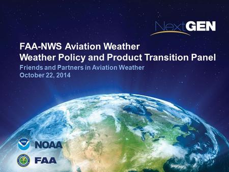 NOAA FAA-NWS Aviation Weather Weather Policy and Product Transition Panel Friends and Partners in Aviation Weather October 22, 2014.
