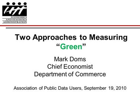 Two Approaches to Measuring “Green” Mark Doms Chief Economist Department of Commerce Association of Public Data Users, September 19, 2010.