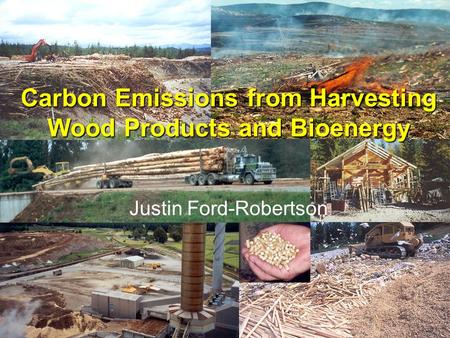 Carbon Emissions from Harvesting Wood Products and Bioenergy Justin Ford-Robertson.
