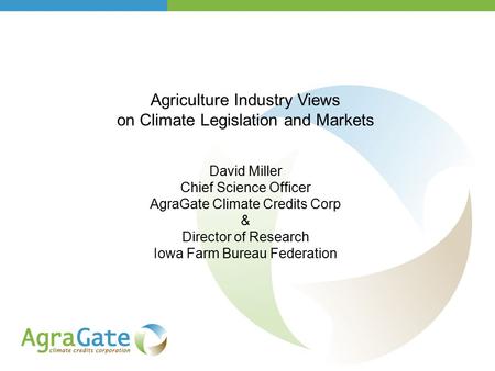 Agriculture Industry Views on Climate Legislation and Markets David Miller Chief Science Officer AgraGate Climate Credits Corp & Director of Research Iowa.