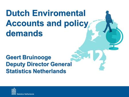 Dutch Enviromental Accounts and policy demands Geert Bruinooge Deputy Director General Statistics Netherlands.