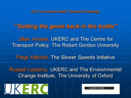 The ‘Low Carbon Road Transport Challenge’ “ Getting the genie back in the bottle” Jillian Anable, UKERC and The Centre for Transport Policy, The Robert.