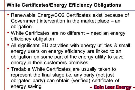 White Certificates/Energy Efficiency Obligations Renewable Energy/CO2 Certificates exist because of Government intervention in the market place – an obligation.