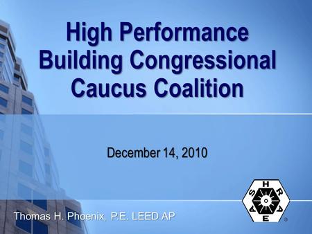 High Performance Building Congressional Caucus Coalition December 14, 2010 Thomas H. Phoenix, P.E. LEED AP.