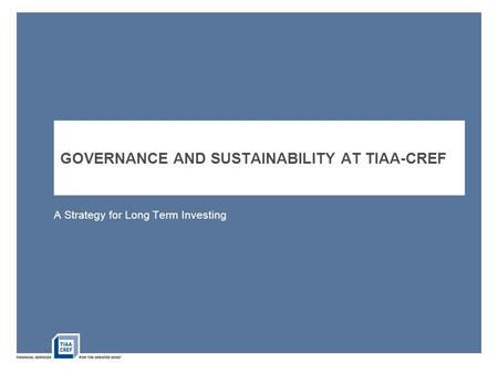 GOVERNANCE AND SUSTAINABILITY AT TIAA-CREF A Strategy for Long Term Investing.