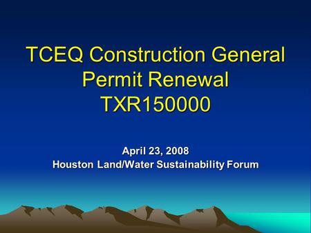 TCEQ Construction General Permit Renewal TXR150000 April 23, 2008 Houston Land/Water Sustainability Forum.