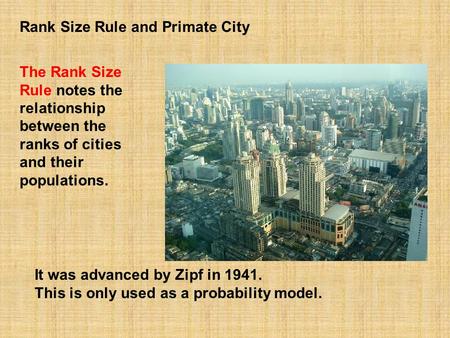 It was advanced by Zipf in 1941. This is only used as a probability model. The Rank Size Rule notes the relationship between the ranks of cities and their.
