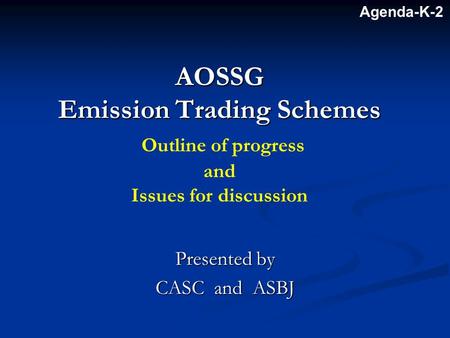 AOSSG Emission Trading Schemes AOSSG Emission Trading Schemes Outline of progress and Issues for discussion Presented by CASC and ASBJ Agenda-K-2.