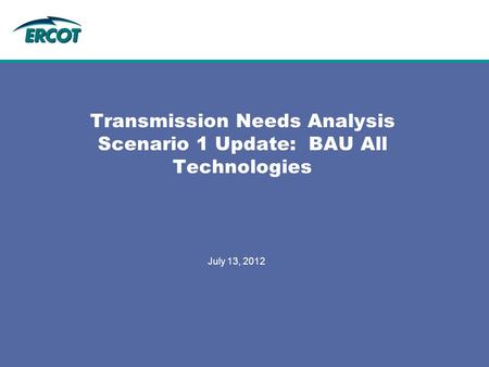 July 13, 2012 Transmission Needs Analysis Scenario 1 Update: BAU All Technologies.