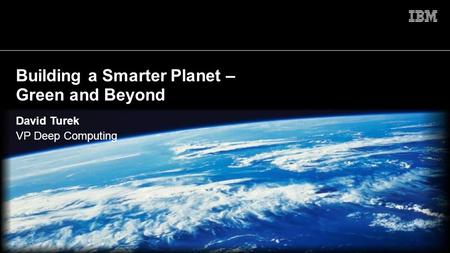 1 Building a Smarter Planet – Green and Beyond David Turek VP Deep Computing © 2009 IBM Corporation.