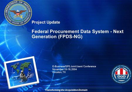 Transforming the Acquisition Domain E-Business/SPS Joint Users’ Conference November 15-19, 2004 Houston, TX Project Update Federal Procurement Data System.