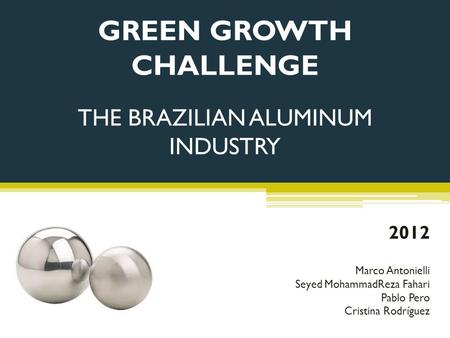 GREEN GROWTH CHALLENGE THE BRAZILIAN ALUMINUM INDUSTRY Marco Antonielli Seyed MohammadReza Fahari Pablo Pero Cristina Rodríguez 2012.