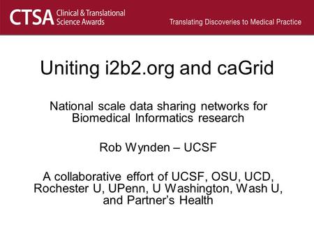 Uniting i2b2.org and caGrid National scale data sharing networks for Biomedical Informatics research Rob Wynden – UCSF A collaborative effort of UCSF,