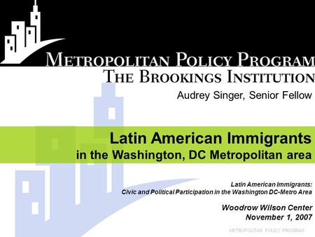 METROPOLITAN POLICY PROGRAM Audrey Singer, Senior Fellow Latin American Immigrants in the Washington, DC Metropolitan area Latin American Immigrants: Civic.