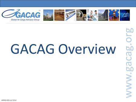APPROVED JULY 2014 GACAG Overview www.gacag.org. APPROVED JULY 2014 Role of GACAG GACAG Overview Priorities and position statements GACAG Priorities GACAG's.