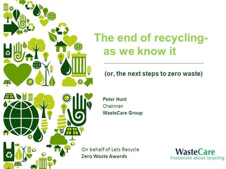 The end of recycling- as we know it (or, the next steps to zero waste) Peter Hunt Chairman WasteCare Group Passionate about recycling On behalf of Lets.
