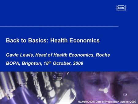 Back to Basics: Health Economics Gavin Lewis, Head of Health Economics, Roche BOPA, Brighton, 18 th October, 2009 HCMR00008 / Date of Preparation October.