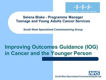 South West Specialised Commissioning Group Selena Blake - Programme Manager Teenage and Young Adults Cancer Services South West Specialised Commissioning.