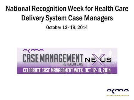National Recognition Week for Health Care Delivery System Case Managers October 12- 18, 2014.