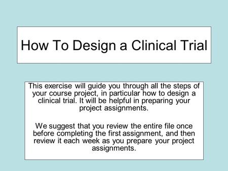 How To Design a Clinical Trial This exercise will guide you through all the steps of your course project, in particular how to design a clinical trial.