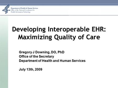 Developing Interoperable EHR: Maximizing Quality of Care Gregory J Downing, DO, PhD Office of the Secretary Department of Health and Human Services July.