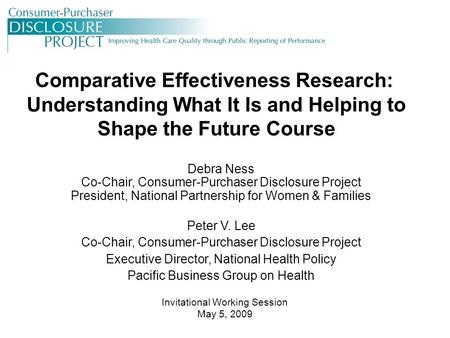 Comparative Effectiveness Research: Understanding What It Is and Helping to Shape the Future Course Debra Ness Co-Chair, Consumer-Purchaser Disclosure.