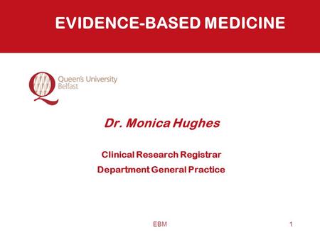 EBM1 EVIDENCE-BASED MEDICINE Dr. Monica Hughes Clinical Research Registrar Department General Practice.