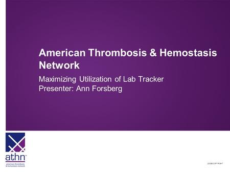 2008© COPYRIGHT American Thrombosis & Hemostasis Network Maximizing Utilization of Lab Tracker Presenter: Ann Forsberg.