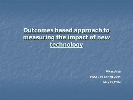 Outcomes based approach to measuring the impact of new technology Vikas Arya HSCI 740 Spring 2004 May 22,2004.