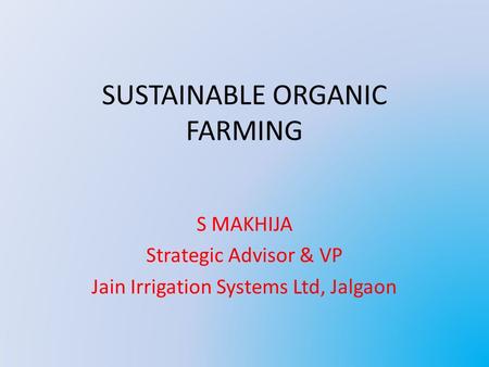 SUSTAINABLE ORGANIC FARMING S MAKHIJA Strategic Advisor & VP Jain Irrigation Systems Ltd, Jalgaon.